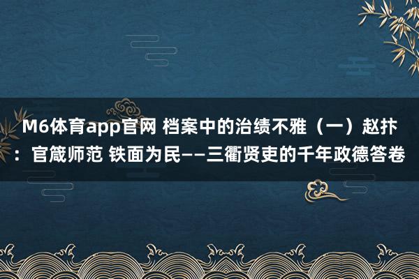 M6体育app官网 档案中的治绩不雅（一）赵抃：官箴师范 铁面为民——三衢贤吏的千年政德答卷