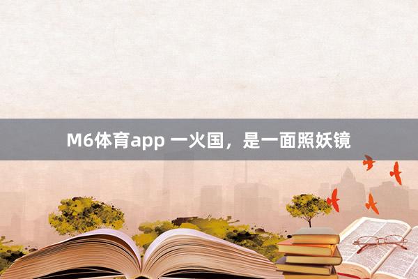 M6体育app 一火国，是一面照妖镜