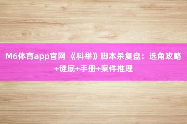 M6体育app官网 《科举》脚本杀复盘：选角攻略+谜底+手册+案件推理