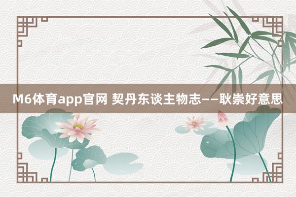M6体育app官网 契丹东谈主物志——耿崇好意思