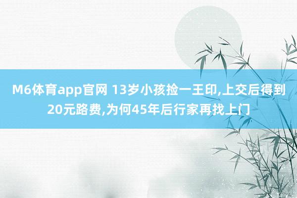 M6体育app官网 13岁小孩捡一王印，上交后得到20元路费，为何45年后行家再找上门