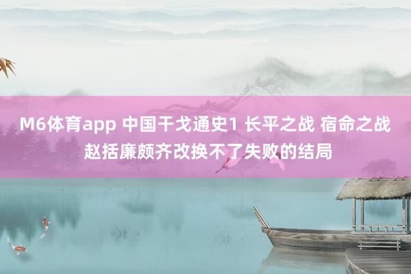 M6体育app 中国干戈通史1 长平之战 宿命之战 赵括廉颇齐改换不了失败的结局