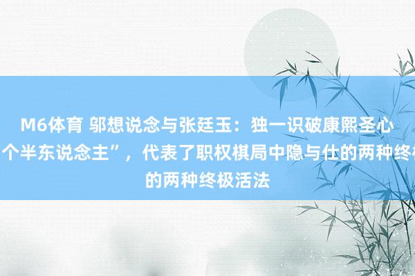 M6体育 邬想说念与张廷玉：独一识破康熙圣心的“两个半东说念主”，代表了职权棋局中隐与仕的两种终极活法