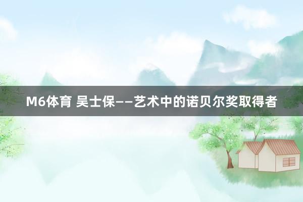 M6体育 吴士保——艺术中的诺贝尔奖取得者