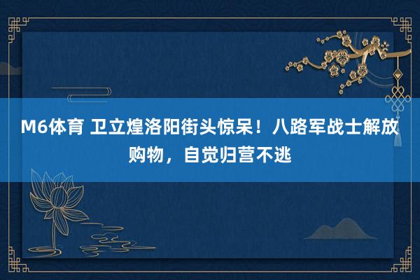 M6体育 卫立煌洛阳街头惊呆！八路军战士解放购物，自觉归营不逃