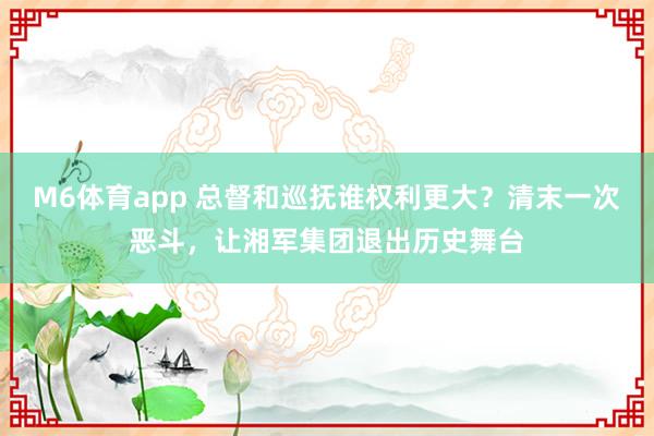 M6体育app 总督和巡抚谁权利更大？清末一次恶斗，让湘军集团退出历史舞台