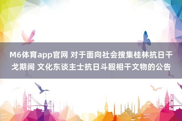 M6体育app官网 对于面向社会搜集桂林抗日干戈期间 文化东谈主士抗日斗殴相干文物的公告