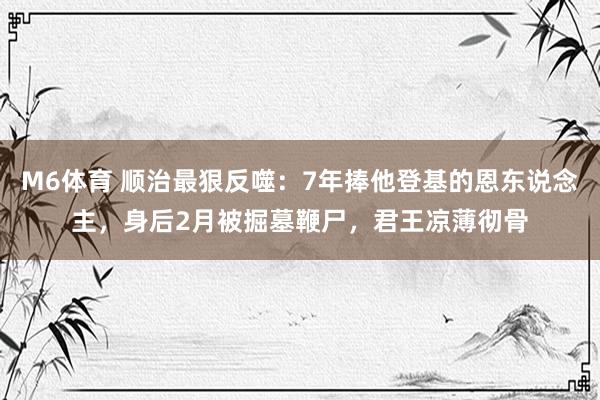 M6体育 顺治最狠反噬：7年捧他登基的恩东说念主，身后2月被掘墓鞭尸，君王凉薄彻骨