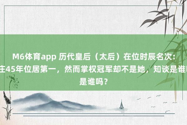 M6体育app 历代皇后（太后）在位时辰名次：孝庄45年位居第一，然而掌权冠军却不是她，知谈是谁吗？