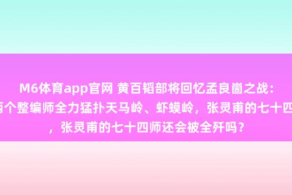 M6体育app官网 黄百韬部将回忆孟良崮之战：淌若黄伯韬教导两个整编师全力猛扑天马岭、虾蟆岭，张灵甫的七十四师还会被全歼吗？