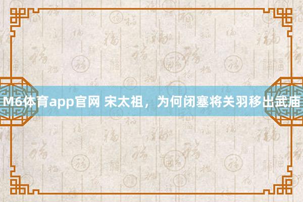 M6体育app官网 宋太祖，为何闭塞将关羽移出武庙