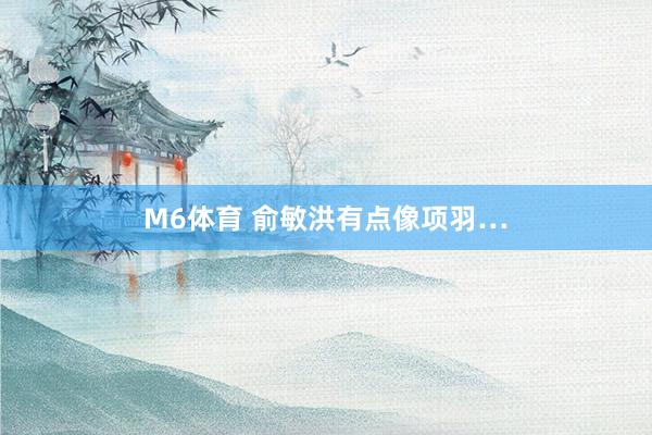 M6体育 俞敏洪有点像项羽…