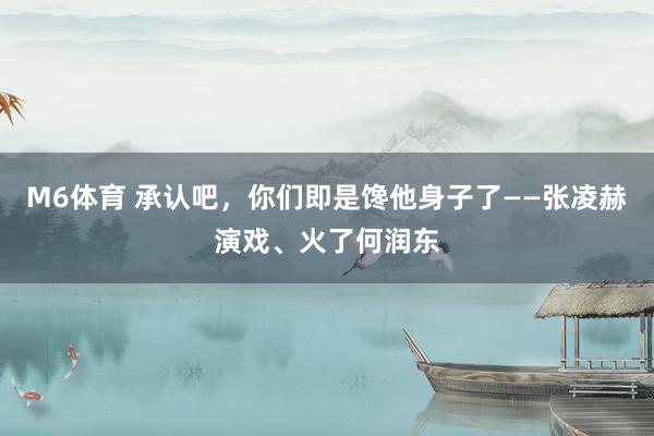 M6体育 承认吧，你们即是馋他身子了——张凌赫演戏、火了何润东