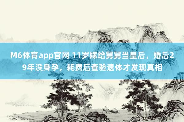 M6体育app官网 11岁嫁给舅舅当皇后，婚后29年没身孕，耗费后查验遗体才发现真相
