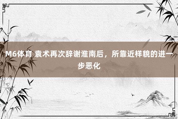 M6体育 袁术再次辞谢淮南后，所靠近样貌的进一步恶化