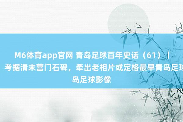 M6体育app官网 青岛足球百年史话（61）丨秦宝：考据清末营门石碑，牵出老相片或定格最早青岛足球影像