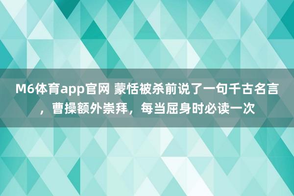 M6体育app官网 蒙恬被杀前说了一句千古名言，曹操额外崇拜，每当屈身时必读一次