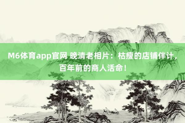 M6体育app官网 晚清老相片：枯瘦的店铺伴计，百年前的商人活命！