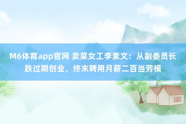 M6体育app官网 卖菜女工李素文：从副委员长跌过期创业，终末聘用月薪二百当劳模