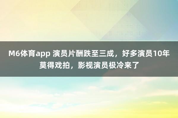 M6体育app 演员片酬跌至三成，好多演员10年莫得戏拍，影视演员极冷来了