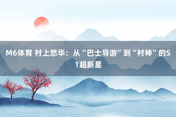 M6体育 村上悠华：从“巴士导游”到“村神”的S1超新星