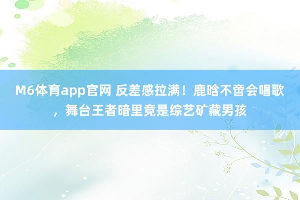 M6体育app官网 反差感拉满！鹿晗不啻会唱歌，舞台王者暗里竟是综艺矿藏男孩