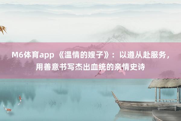 M6体育app 《温情的嫂子》：以遵从赴服务，用善意书写杰出血统的亲情史诗