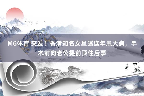 M6体育 突发！香港知名女星曝连年患大病，手术前向老公提前顶住后事