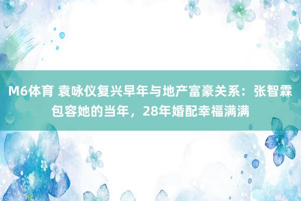 M6体育 袁咏仪复兴早年与地产富豪关系：张智霖包容她的当年，28年婚配幸福满满
