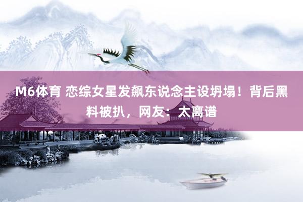 M6体育 恋综女星发飙东说念主设坍塌！背后黑料被扒，网友：太离谱