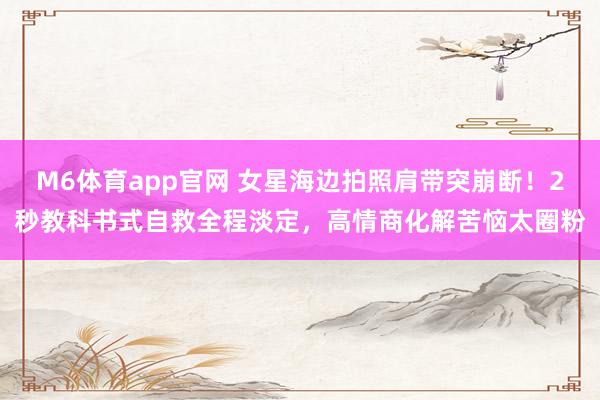 M6体育app官网 女星海边拍照肩带突崩断！2秒教科书式自救全程淡定，高情商化解苦恼太圈粉