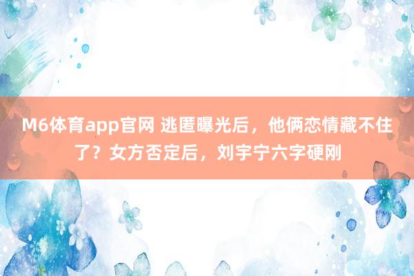 M6体育app官网 逃匿曝光后，他俩恋情藏不住了？女方否定后，刘宇宁六字硬刚