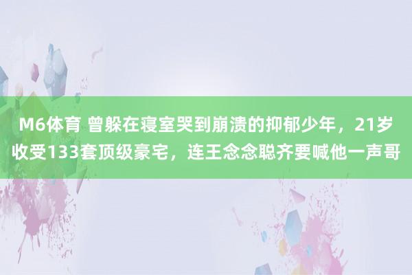 M6体育 曾躲在寝室哭到崩溃的抑郁少年，21岁收受133套顶级豪宅，连王念念聪齐要喊他一声哥