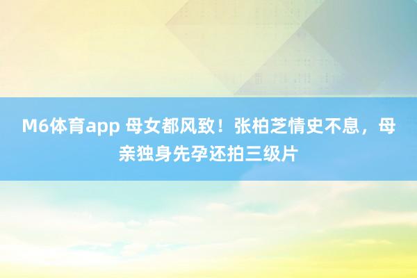 M6体育app 母女都风致！张柏芝情史不息，母亲独身先孕还拍三级片