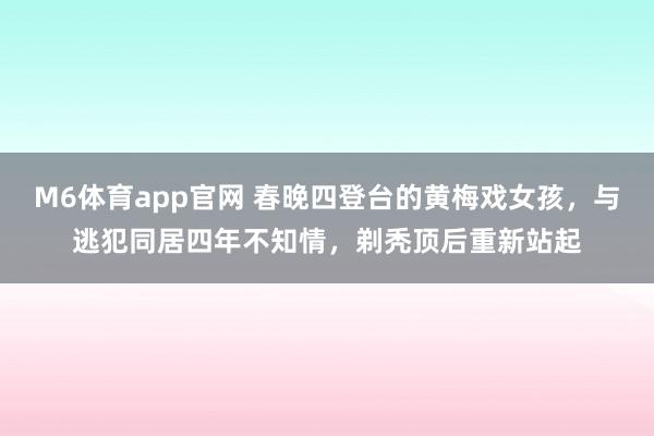 M6体育app官网 春晚四登台的黄梅戏女孩，与逃犯同居四年不知情，剃秃顶后重新站起