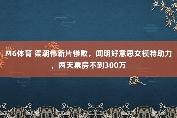 M6体育 梁朝伟新片惨败，闻明好意思女模特助力，两天票房不到300万