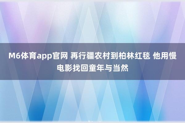 M6体育app官网 再行疆农村到柏林红毯 他用慢电影找回童年与当然