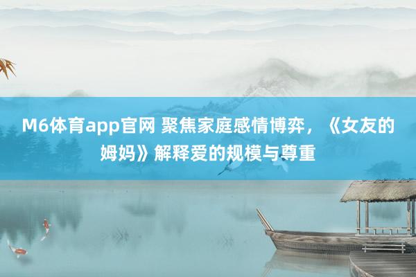 M6体育app官网 聚焦家庭感情博弈，《女友的姆妈》解释爱的规模与尊重