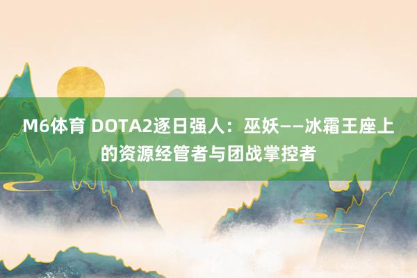 M6体育 DOTA2逐日强人：巫妖——冰霜王座上的资源经管者与团战掌控者