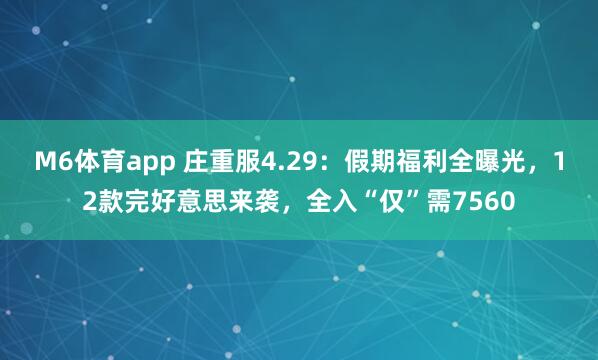 M6体育app 庄重服4.29：假期福利全曝光，12款完好意思来袭，全入“仅”需7560