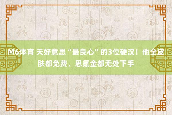 M6体育 天好意思“最良心”的3位硬汉！他全皮肤都免费，思氪金都无处下手