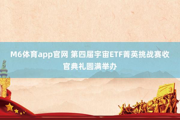M6体育app官网 第四届宇宙ETF菁英挑战赛收官典礼圆满举办