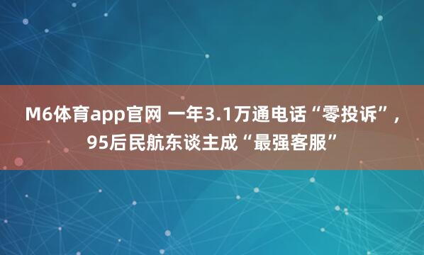 M6体育app官网 一年3.1万通电话“零投诉”，95后民航东谈主成“最强客服”