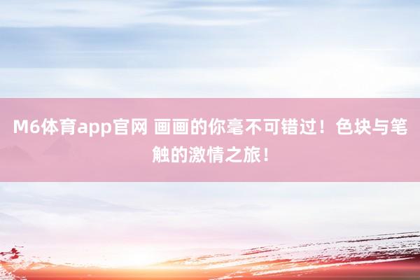 M6体育app官网 画画的你毫不可错过！色块与笔触的激情之旅！
