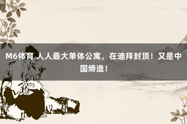M6体育 人人最大单体公寓，在迪拜封顶！又是中国缔造！