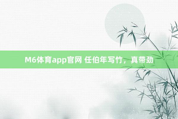 M6体育app官网 任伯年写竹，真带劲
