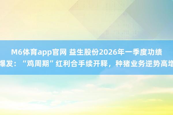 M6体育app官网 益生股份2026年一季度功绩爆发：“鸡周期”红利合手续开释，种猪业务逆势高增