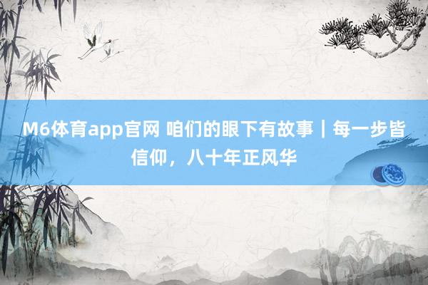 M6体育app官网 咱们的眼下有故事｜每一步皆信仰，八十年正风华
