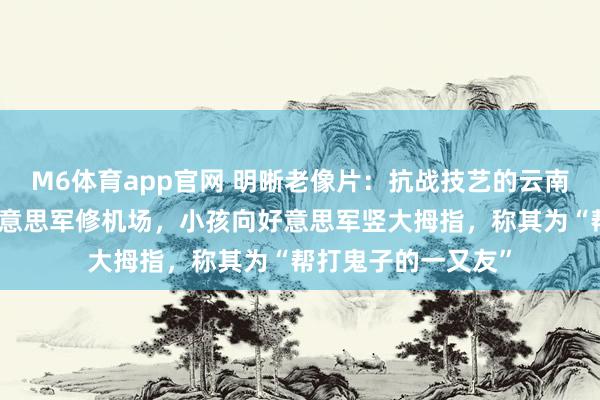 M6体育app官网 明晰老像片：抗战技艺的云南，当地庶民协助好意思军修机场，小孩向好意思军竖大拇指，称其为“帮打鬼子的一又友”