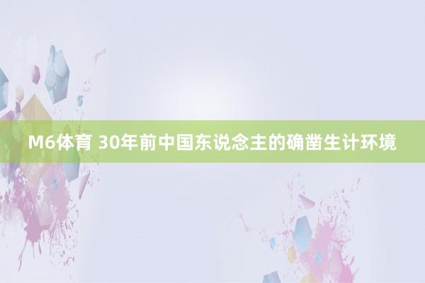 M6体育 30年前中国东说念主的确凿生计环境